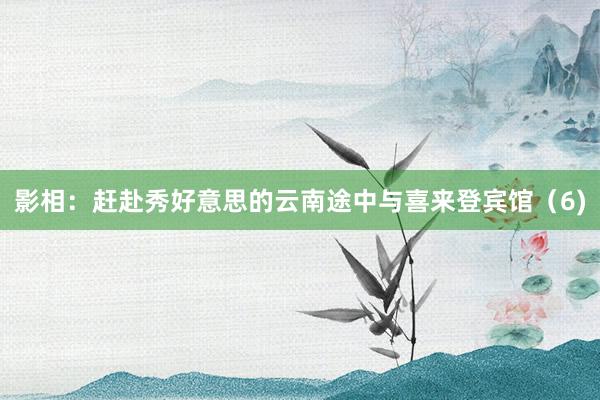 影相：赶赴秀好意思的云南途中与喜来登宾馆（6)