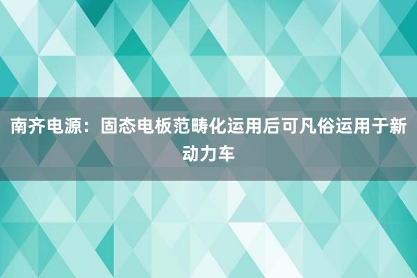 南齐电源：固态电板范畴化运用后可凡俗运用于新动力车