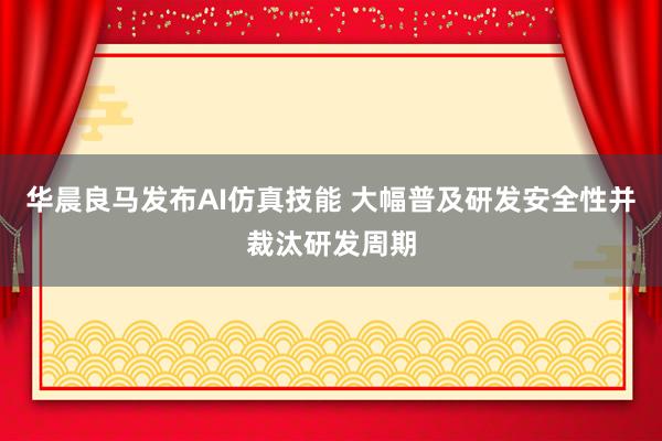 华晨良马发布AI仿真技能 大幅普及研发安全性并裁汰研发周期