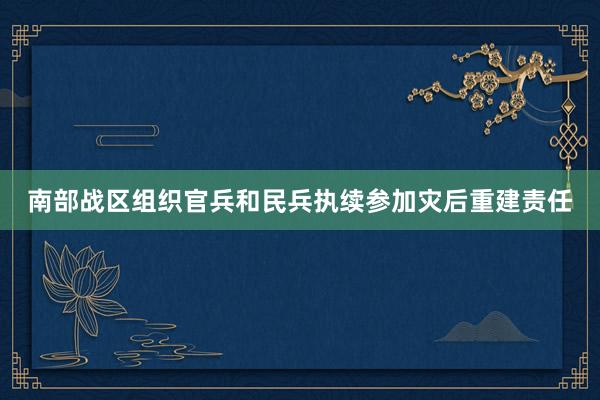 南部战区组织官兵和民兵执续参加灾后重建责任