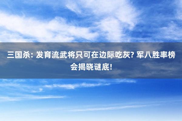 三国杀: 发育流武将只可在边际吃灰? 军八胜率榜会揭晓谜底!