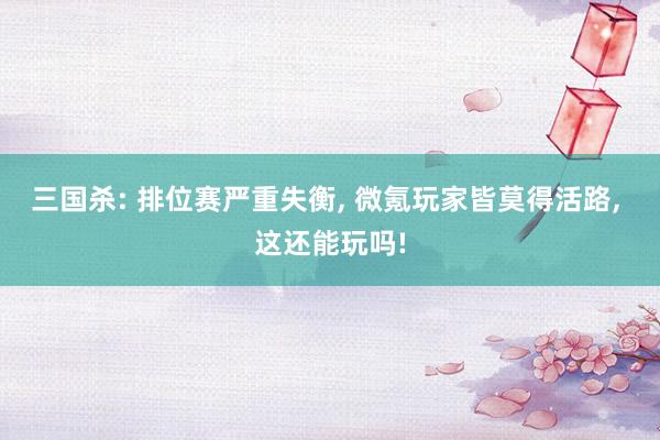 三国杀: 排位赛严重失衡, 微氪玩家皆莫得活路, 这还能玩吗!