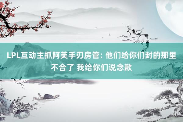 LPL互动主抓阿芙手刃房管: 他们给你们封的那里不合了 我给你们说念歉