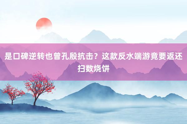 是口碑逆转也曾孔殷抗击？这款反水端游竟要返还扫数烧饼