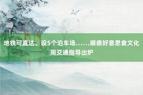 地铁可直达、设5个泊车场……顺德好意思食文化周交通指导出炉