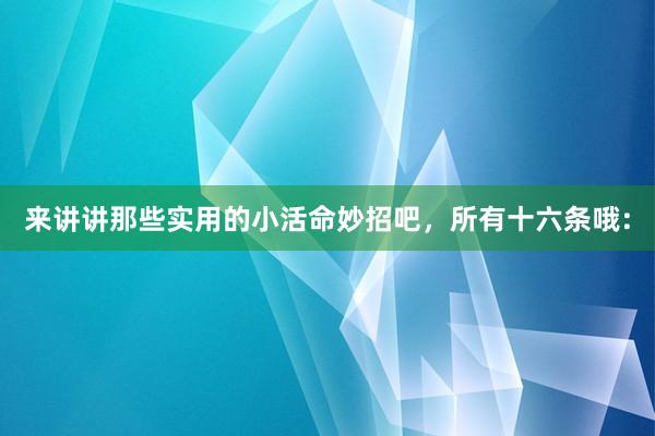 来讲讲那些实用的小活命妙招吧，所有十六条哦：