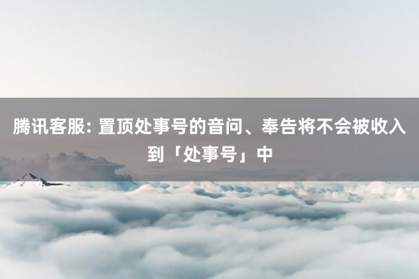 腾讯客服: 置顶处事号的音问、奉告将不会被收入到「处事号」中