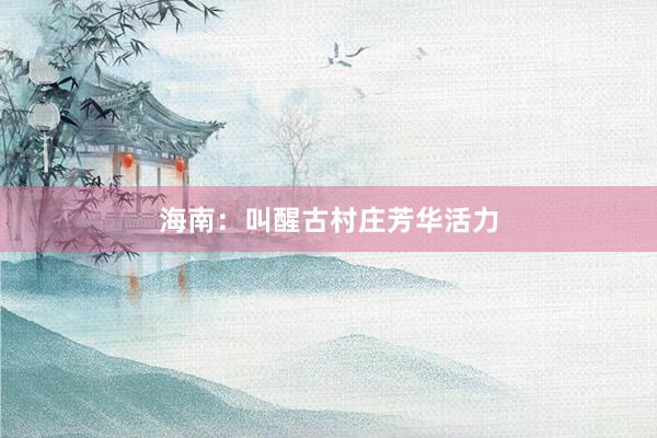 海南：叫醒古村庄芳华活力