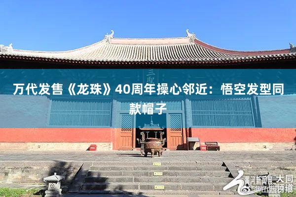 万代发售《龙珠》40周年操心邻近：悟空发型同款帽子