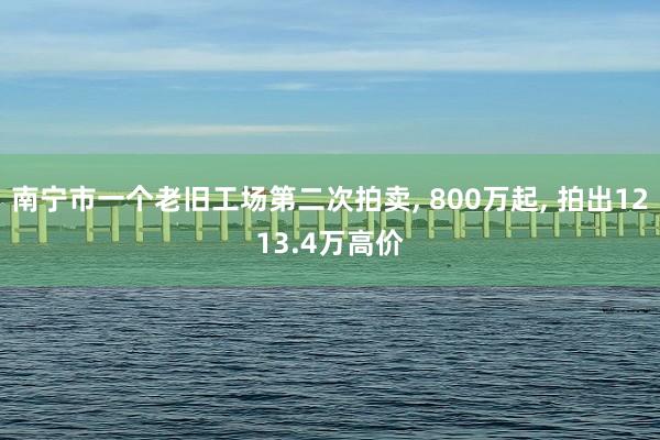 南宁市一个老旧工场第二次拍卖, 800万起, 拍出1213.4万高价