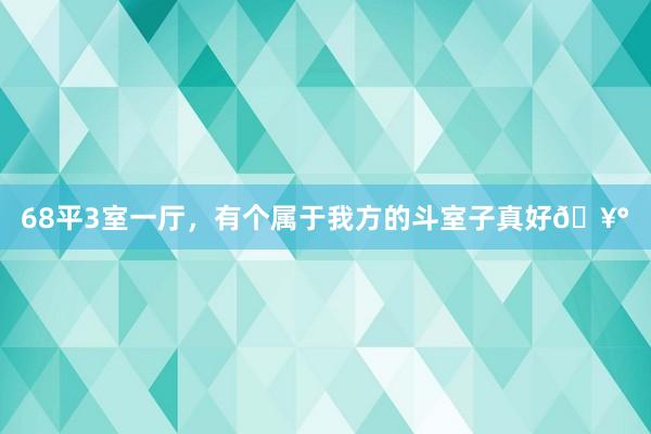 68平3室一厅，有个属于我方的斗室子真好🥰