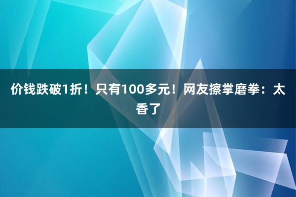 价钱跌破1折！只有100多元！网友擦掌磨拳：太香了