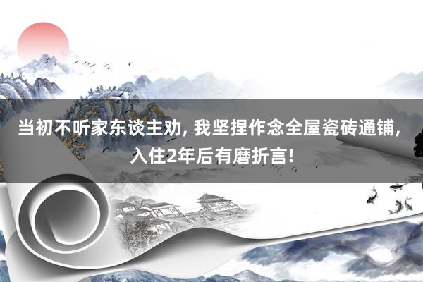 当初不听家东谈主劝, 我坚捏作念全屋瓷砖通铺, 入住2年后有磨折言!