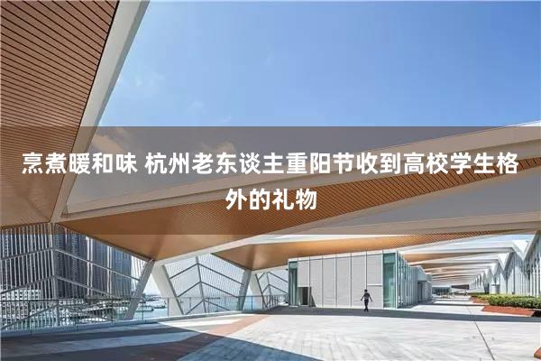 烹煮暖和味 杭州老东谈主重阳节收到高校学生格外的礼物