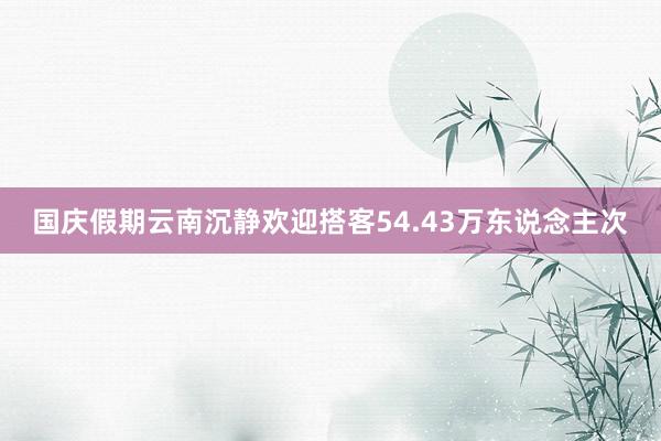 国庆假期云南沉静欢迎搭客54.43万东说念主次