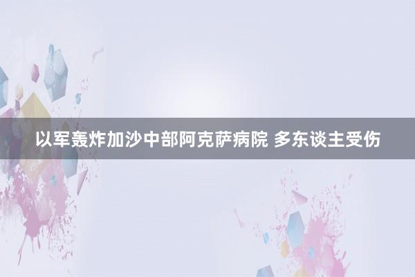 以军轰炸加沙中部阿克萨病院 多东谈主受伤