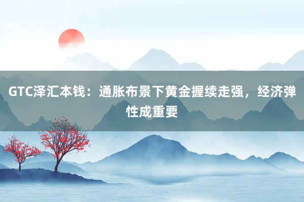 GTC泽汇本钱：通胀布景下黄金握续走强，经济弹性成重要