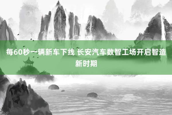 每60秒一辆新车下线 长安汽车数智工场开启智造新时期