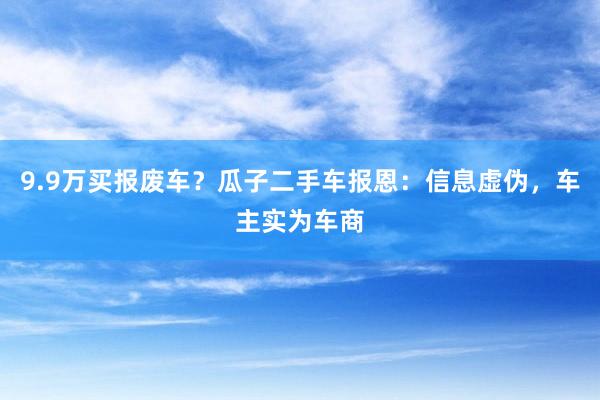 9.9万买报废车？瓜子二手车报恩：信息虚伪，车主实为车商