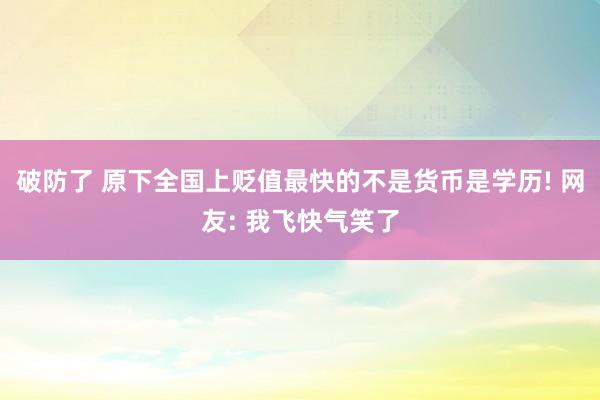 破防了 原下全国上贬值最快的不是货币是学历! 网友: 我飞快气笑了