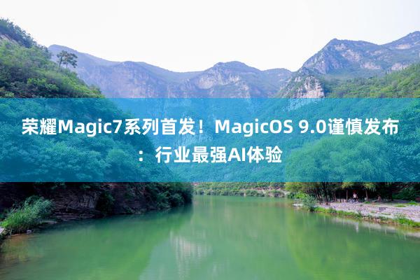 荣耀Magic7系列首发！MagicOS 9.0谨慎发布：行业最强AI体验