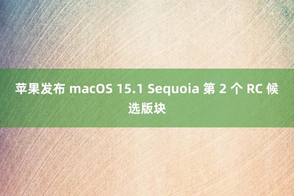 苹果发布 macOS 15.1 Sequoia 第 2 个 RC 候选版块