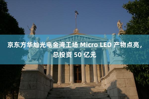 京东方华灿光电金湾工场 Micro LED 产物点亮，总投资 50 亿元