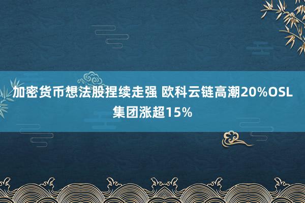 加密货币想法股捏续走强 欧科云链高潮20%OSL集团涨超15%