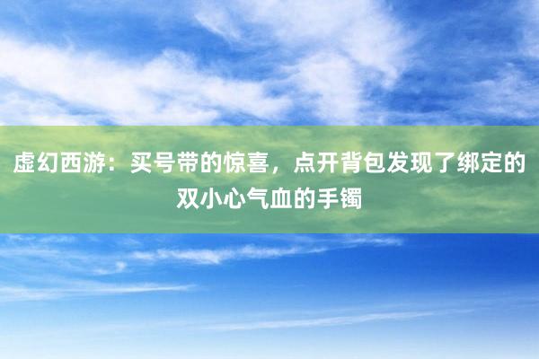 虚幻西游：买号带的惊喜，点开背包发现了绑定的双小心气血的手镯