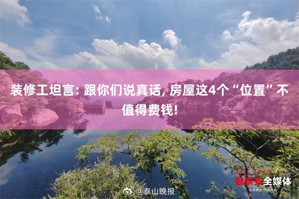 装修工坦言: 跟你们说真话, 房屋这4个“位置”不值得费钱!