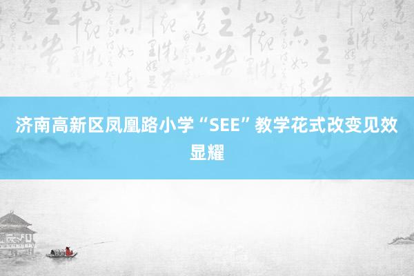 济南高新区凤凰路小学“SEE”教学花式改变见效显耀