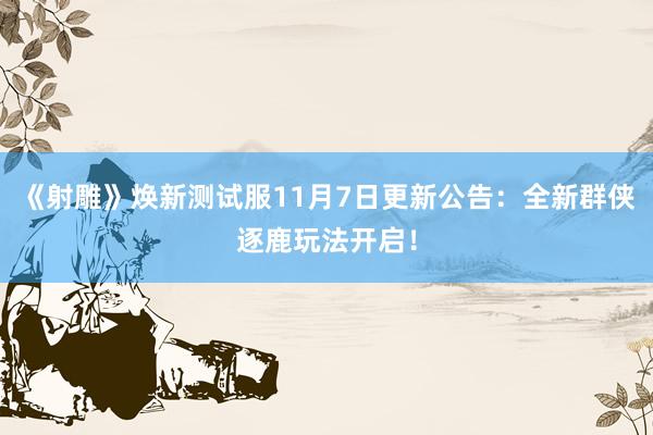 《射雕》焕新测试服11月7日更新公告：全新群侠逐鹿玩法开启！