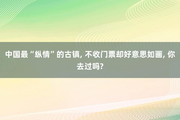 中国最“纵情”的古镇, 不收门票却好意思如画, 你去过吗?