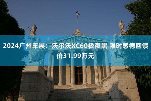 2024广州车展：沃尔沃XC60极夜黑 限时感德回馈价31.99万元