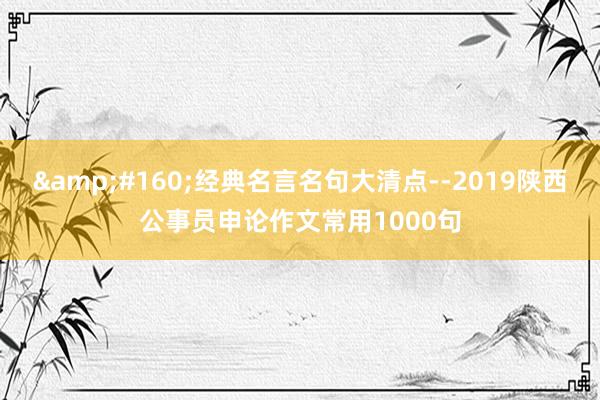 &#160;经典名言名句大清点--2019陕西公事员申论作文常用1000句