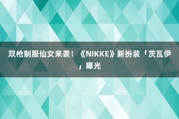 双枪制服仙女来袭！《NIKKE》新扮装「茨瓦伊」曝光