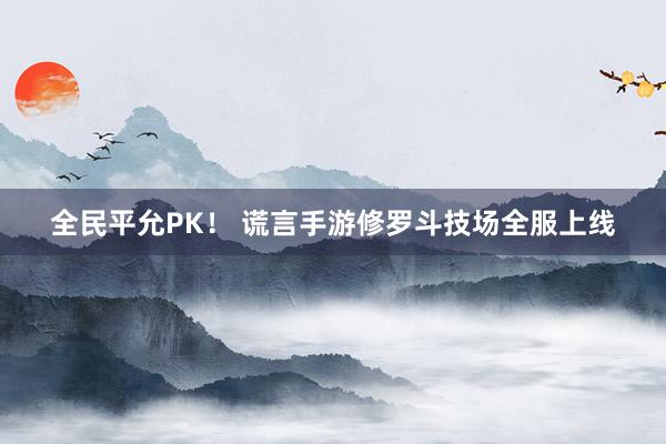 全民平允PK！ 谎言手游修罗斗技场全服上线